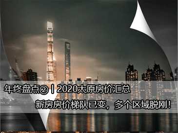 年終盤點②丨2020太原房價匯總，新房房價梯隊已變，多個區(qū)域脫剛！ 